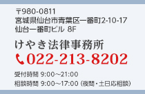 〒980-0811 宮城県仙台市青葉区一番町2-10-17 仙台一番町ビル 8F けやき法律事務所 TEL022-213-8202 受付時間　 9:00～21:00 相談時間 　9:00～17:00（夜間・土日応相談）