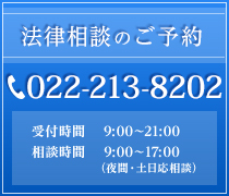 法律相談のご予約 TEL022-213-8202 受付時間　 9:00～21:00 相談時間 　9:00～17:00（夜間・土日応相談）